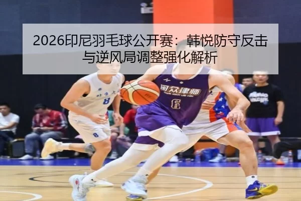 2026印尼羽毛球公开赛：韩悦防守反击与逆风局调整强化解析