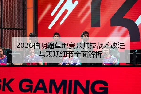 2026伯明翰草地赛张帅技战术改进与表现细节全面解析