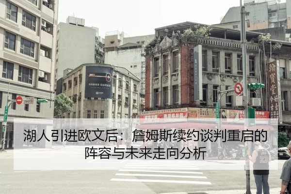 湖人引进欧文后：詹姆斯续约谈判重启的阵容与未来走向分析