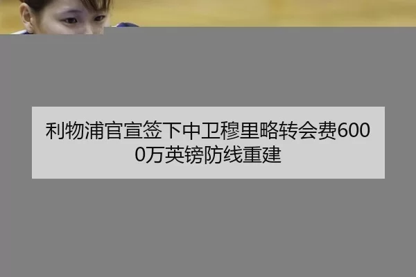 利物浦官宣签下中卫穆里略转会费6000万英镑防线重建
