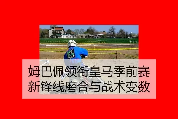 姆巴佩领衔皇马季前赛 新锋线磨合与战术变数