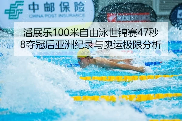 潘展乐100米自由泳世锦赛47秒8夺冠后亚洲纪录与奥运极限分析