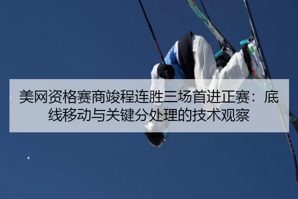 美网资格赛商竣程连胜三场首进正赛：底线移动与关键分处理的技术观察